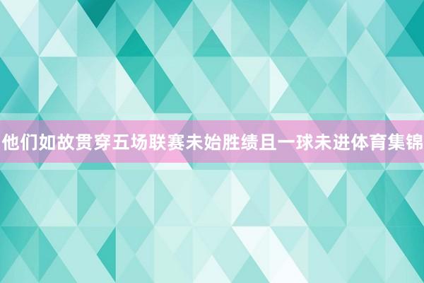 他们如故贯穿五场联赛未始胜绩且一球未进体育集锦