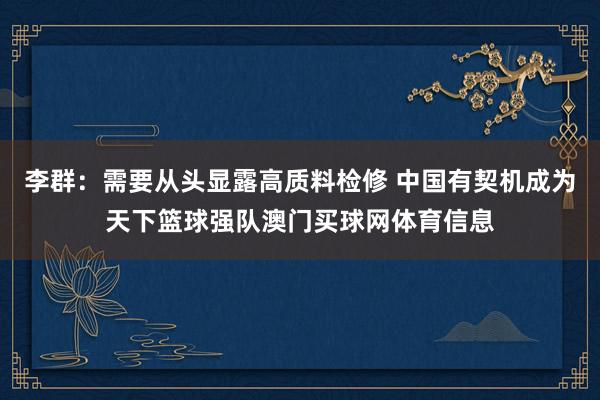 李群：需要从头显露高质料检修 中国有契机成为天下篮球强队澳门买球网体育信息