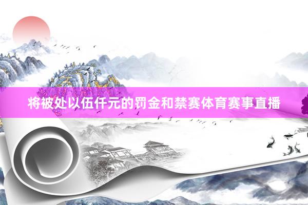 将被处以伍仟元的罚金和禁赛体育赛事直播