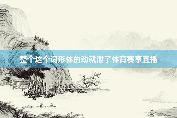 整个这个词形体的劲就泄了体育赛事直播