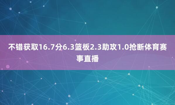 不错获取16.7分6.3篮板2.3助攻1.0抢断体育赛事直播