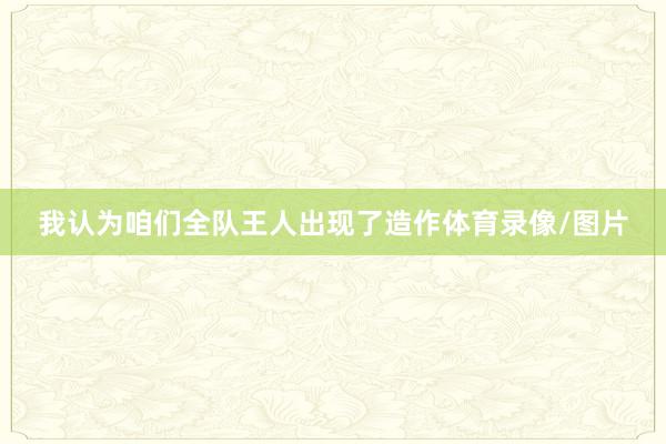 我认为咱们全队王人出现了造作体育录像/图片