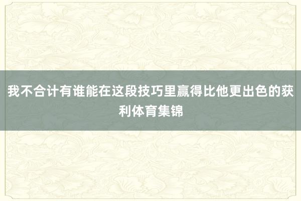 我不合计有谁能在这段技巧里赢得比他更出色的获利体育集锦
