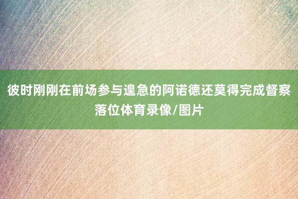 彼时刚刚在前场参与遑急的阿诺德还莫得完成督察落位体育录像/图片