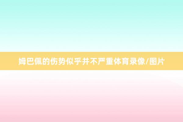 姆巴佩的伤势似乎并不严重体育录像/图片