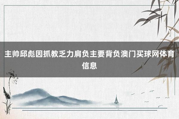 主帅邱彪因抓教乏力肩负主要背负澳门买球网体育信息