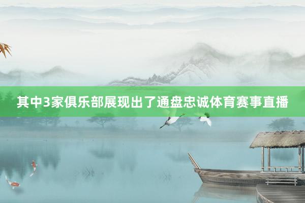 其中3家俱乐部展现出了通盘忠诚体育赛事直播