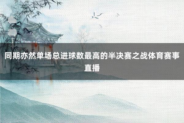 同期亦然单场总进球数最高的半决赛之战体育赛事直播