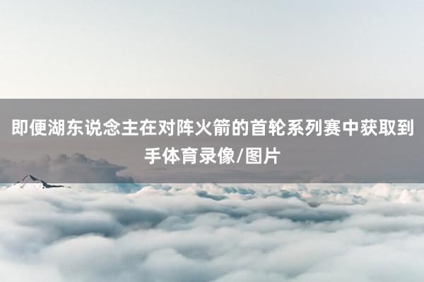即便湖东说念主在对阵火箭的首轮系列赛中获取到手体育录像/图片