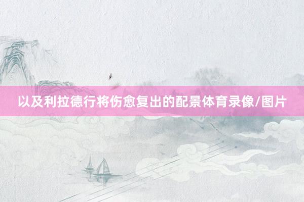 以及利拉德行将伤愈复出的配景体育录像/图片