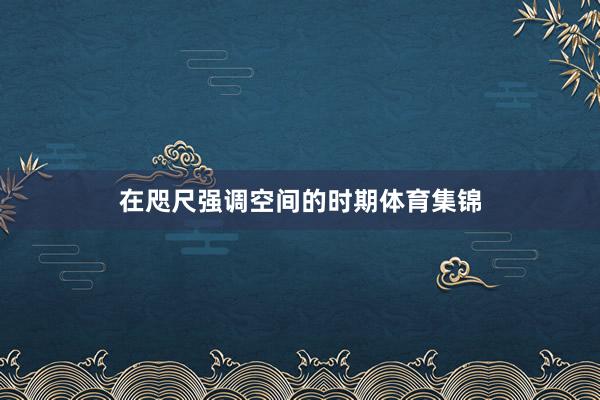 在咫尺强调空间的时期体育集锦