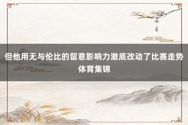 但他用无与伦比的留意影响力澈底改动了比赛走势体育集锦