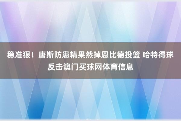 稳准狠！唐斯防患精果然掉恩比德投篮 哈特得球反击澳门买球网体育信息