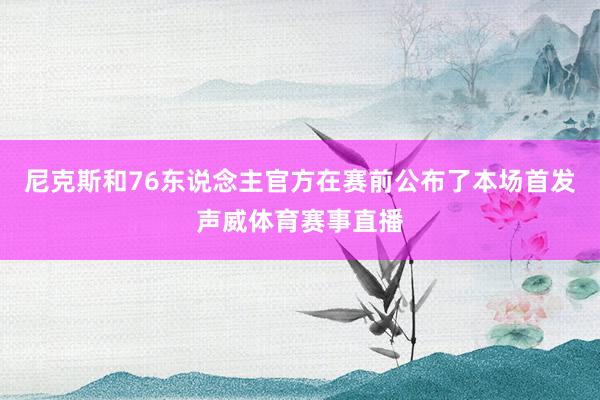 尼克斯和76东说念主官方在赛前公布了本场首发声威体育赛事直播
