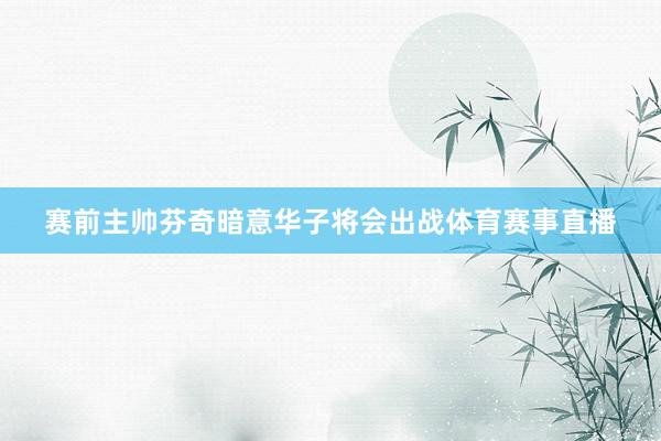 赛前主帅芬奇暗意华子将会出战体育赛事直播