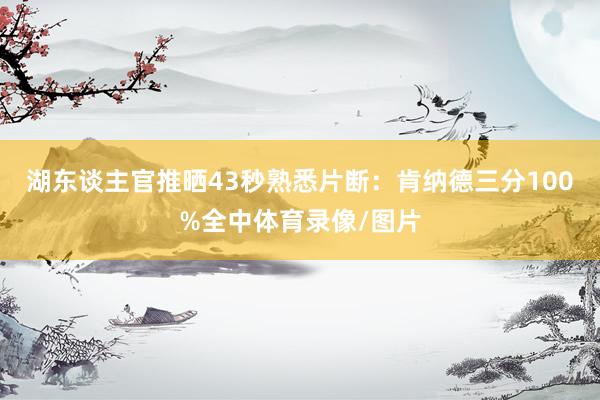 湖东谈主官推晒43秒熟悉片断：肯纳德三分100%全中体育录像/图片