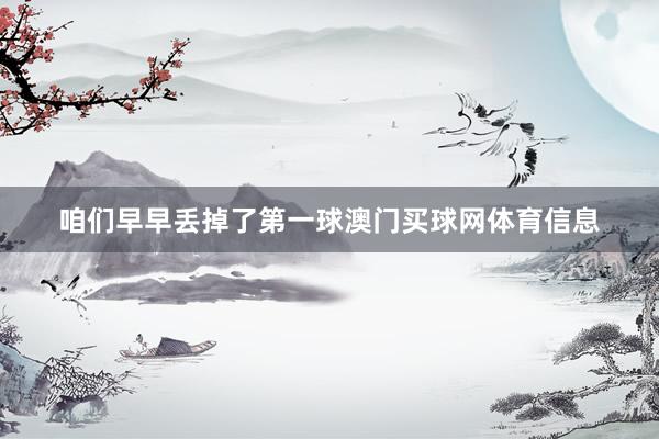 咱们早早丢掉了第一球澳门买球网体育信息
