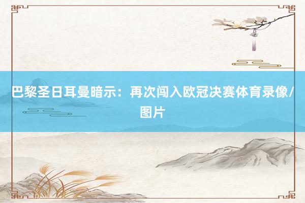 巴黎圣日耳曼暗示：再次闯入欧冠决赛体育录像/图片