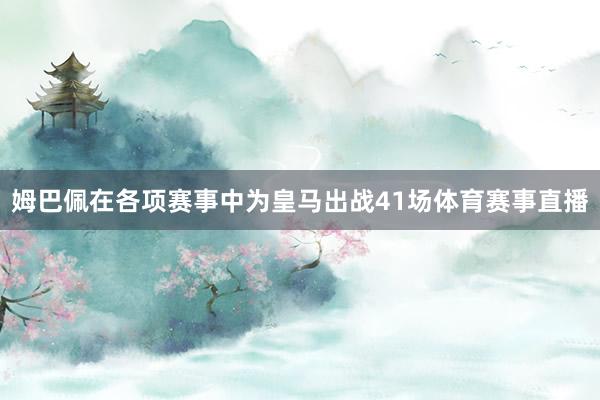 姆巴佩在各项赛事中为皇马出战41场体育赛事直播
