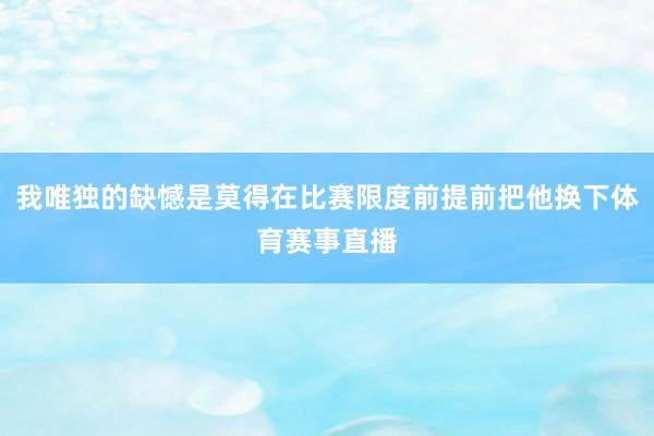 我唯独的缺憾是莫得在比赛限度前提前把他换下体育赛事直播