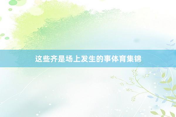这些齐是场上发生的事体育集锦