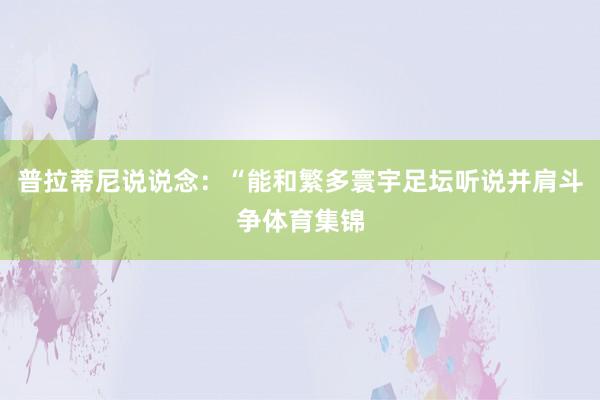 普拉蒂尼说说念：“能和繁多寰宇足坛听说并肩斗争体育集锦