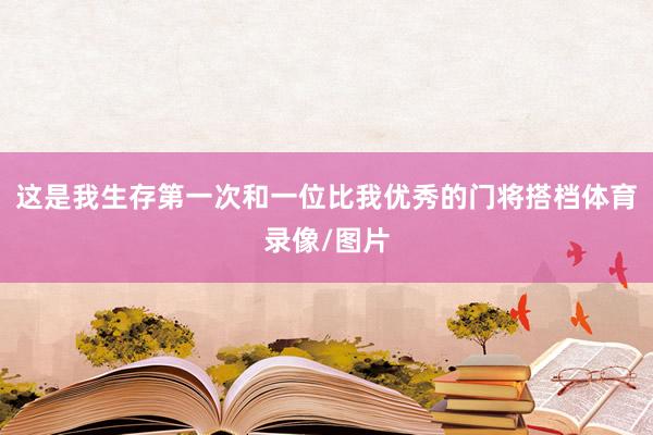 这是我生存第一次和一位比我优秀的门将搭档体育录像/图片