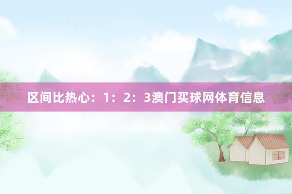 区间比热心：1：2：3澳门买球网体育信息