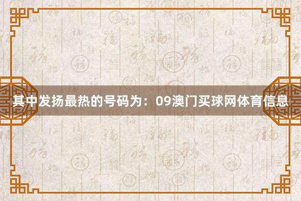 其中发扬最热的号码为:09澳门买球网体育信息