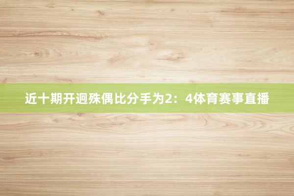 近十期开迥殊偶比分手为2：4体育赛事直播