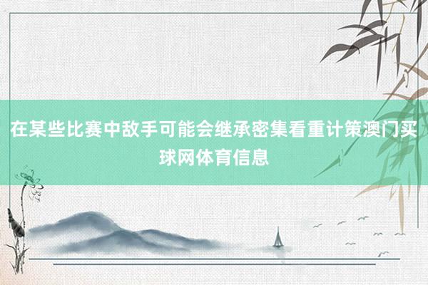 在某些比赛中敌手可能会继承密集看重计策澳门买球网体育信息