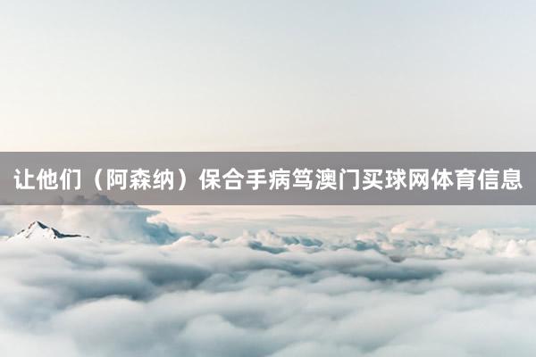 让他们（阿森纳）保合手病笃澳门买球网体育信息