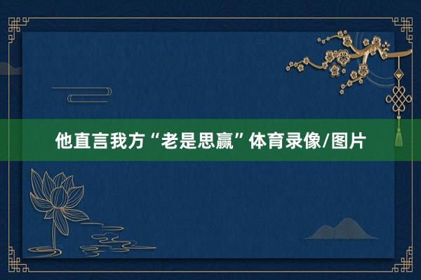 他直言我方“老是思赢”体育录像/图片