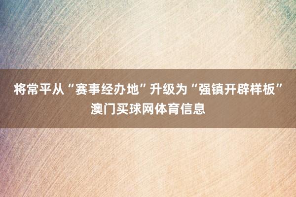 将常平从“赛事经办地”升级为“强镇开辟样板”澳门买球网体育信息