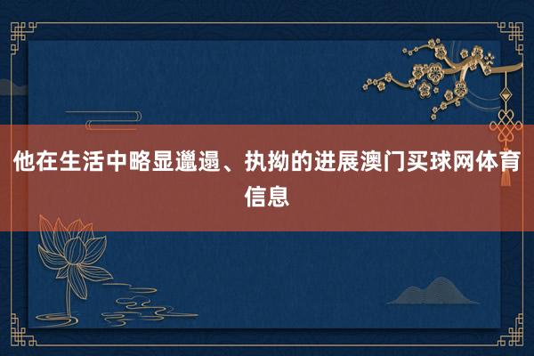 他在生活中略显邋遢、执拗的进展澳门买球网体育信息