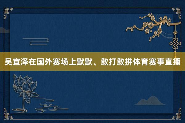 吴宜泽在国外赛场上默默、敢打敢拼体育赛事直播