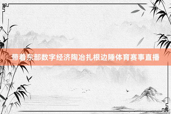 带着东部数字经济陶冶扎根边陲体育赛事直播