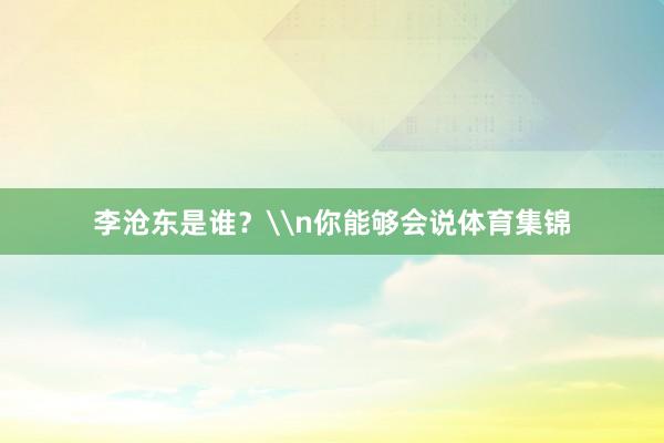 李沧东是谁？\n你能够会说体育集锦