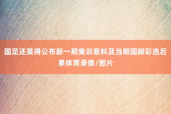 国足还莫得公布新一期集训意料及当期国脚彩选后果体育录像/图片