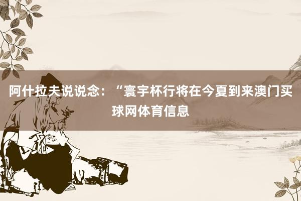 阿什拉夫说说念：“寰宇杯行将在今夏到来澳门买球网体育信息