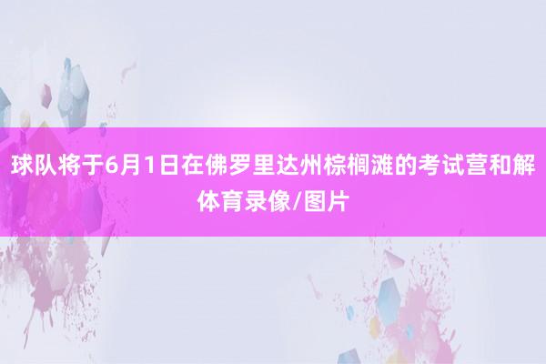 球队将于6月1日在佛罗里达州棕榈滩的考试营和解体育录像/图片