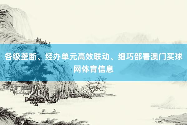 各级垄断、经办单元高效联动、细巧部署澳门买球网体育信息
