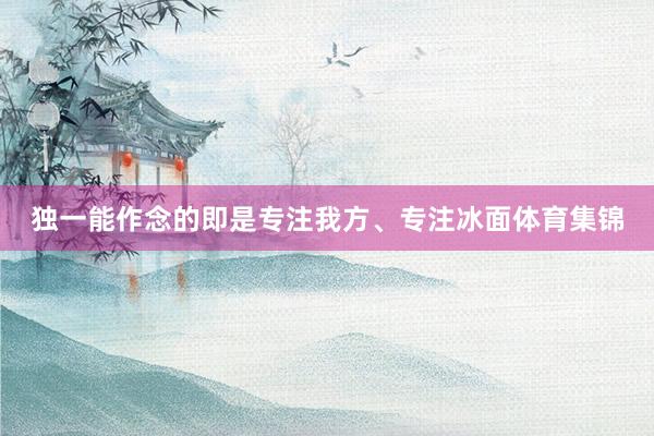 独一能作念的即是专注我方、专注冰面体育集锦