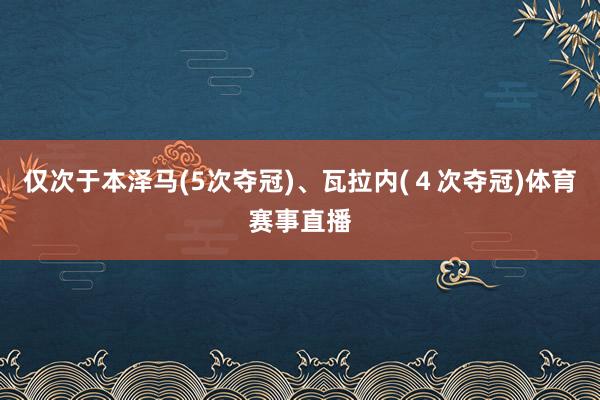 仅次于本泽马(5次夺冠)、瓦拉内(４次夺冠)体育赛事直播
