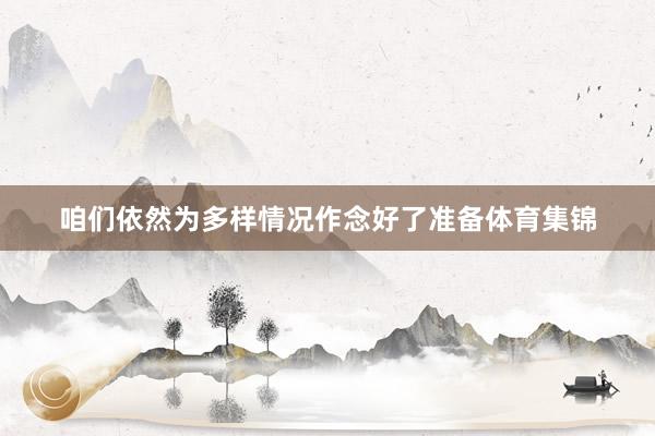 咱们依然为多样情况作念好了准备体育集锦