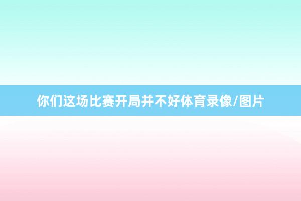 你们这场比赛开局并不好体育录像/图片