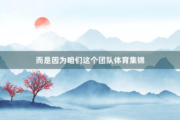 而是因为咱们这个团队体育集锦