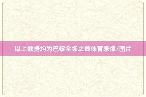以上数据均为巴黎全场之最体育录像/图片