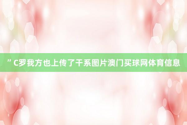 ”C罗我方也上传了干系图片澳门买球网体育信息