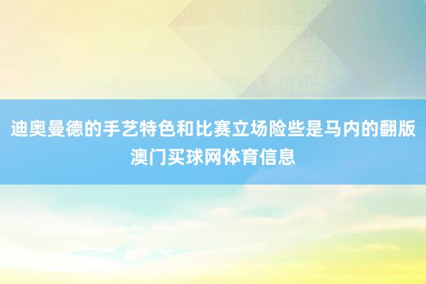 迪奥曼德的手艺特色和比赛立场险些是马内的翻版澳门买球网体育信息